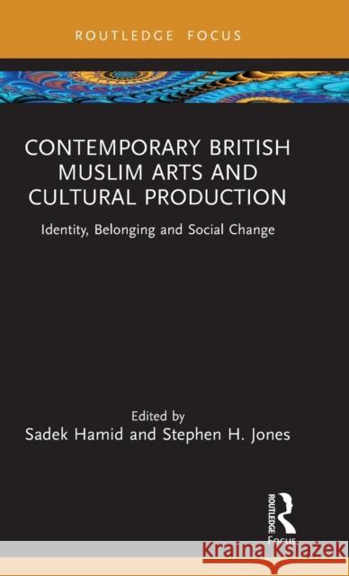 Contemporary British Muslim Arts and Cultural Production: Identity, Belonging and Social Change Sadek Hamid Stephen H. Jones 9781032362021 Routledge