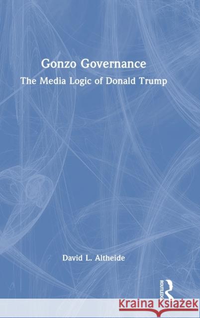 Gonzo Governance: The Media Logic of Donald Trump Altheide, David L. 9781032362212 Taylor & Francis Ltd