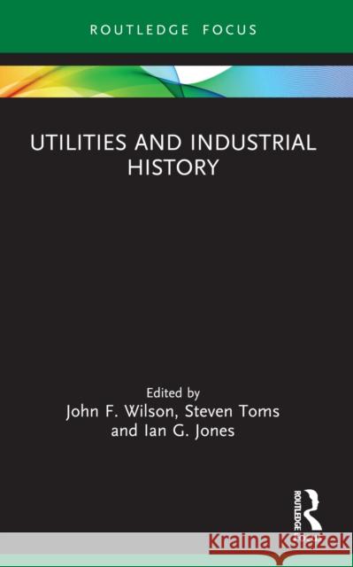 Utilities and Industrial History John F. Wilson Steven Toms Ian G. Jones 9781032363516