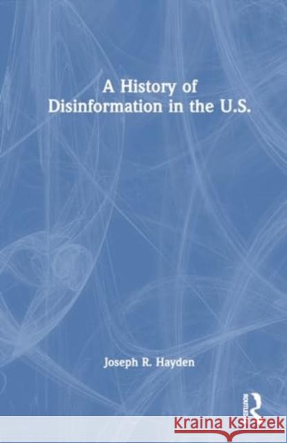 A History of Disinformation in the U.S. Joseph R. Hayden 9781032363639 Routledge