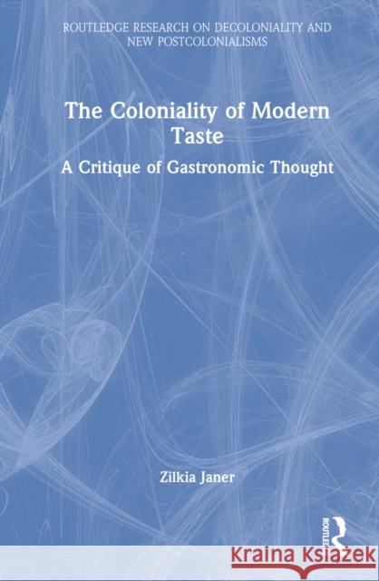 The Coloniality of Modern Taste: A Critique of Gastronomic Thought Janer, Zilkia 9781032364032 Taylor & Francis Ltd