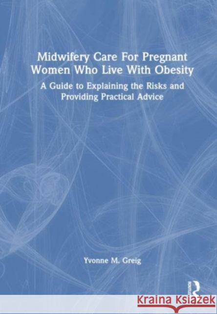 Midwifery Care for Pregnant Women Who Live with Obesity: A Guide to Explaining the Risks and Providing Practical Advice Yvonne M. Greig 9781032365138 Routledge