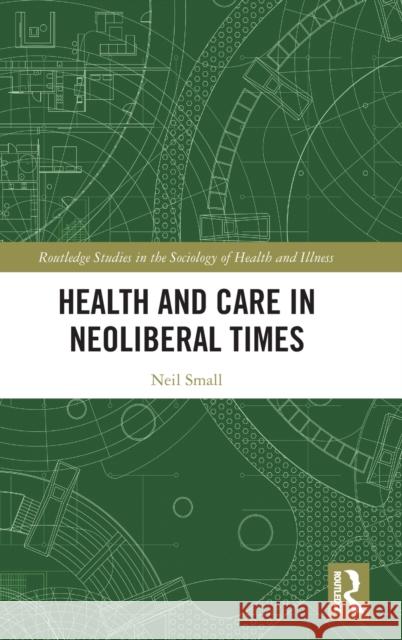 Health and Care in Neoliberal Times Neil Small 9781032365145 Taylor & Francis Ltd