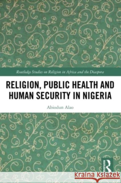 Religion, Public Health and Human Security in Nigeria Abiodun (Kings College London, UK) Alao 9781032365220 Taylor & Francis Ltd