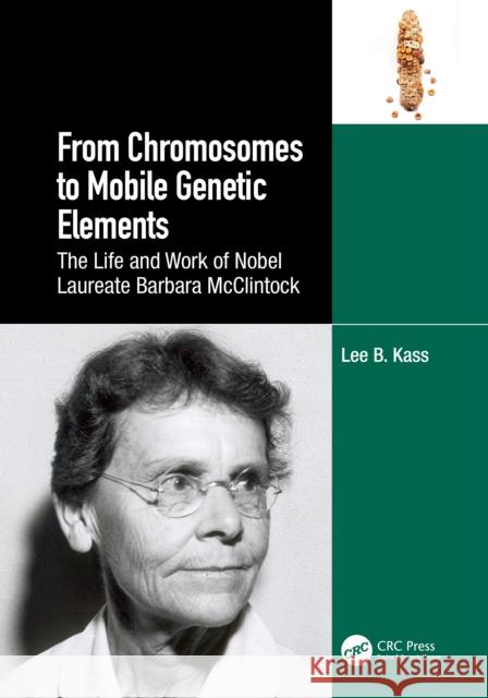 From Chromosomes to Mobile Genetic Elements: The Life and Work of Nobel Laureate Barbara McClintock Lee B. Kass 9781032365329 CRC Press