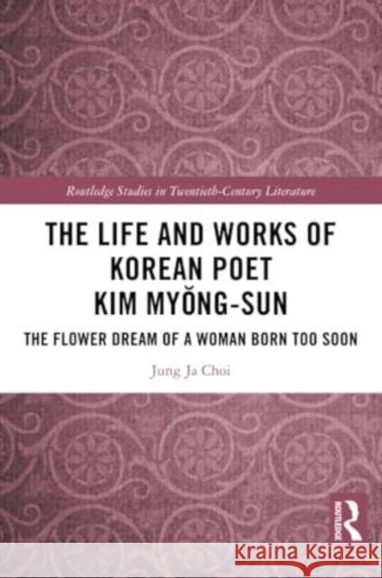 The Life and Works of Korean Poet Kim Myŏng-Sun: The Flower Dream of a Woman Born Too Soon Jung Ja Choi 9781032365954 Routledge