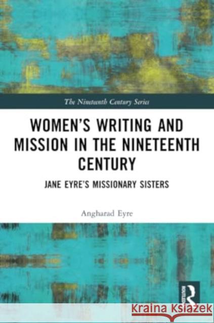 Women's Writing and Mission in the Nineteenth Century: Jane Eyre's Missionary Sisters Angharad Eyre 9781032366234