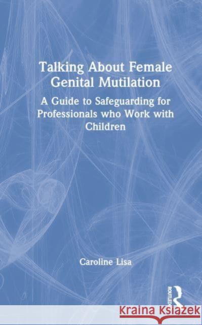 Talking about Female Genital Mutilation: A Guide to Safeguarding for Professionals Who Work with Children Lisa, Caroline 9781032366623 Taylor & Francis Ltd