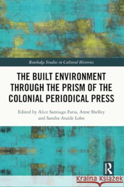 The Built Environment Through the Prism of the Colonial Periodical Press Alice Santiag Anne Shelley Sandra Ata?de Lobo 9781032366722 Routledge