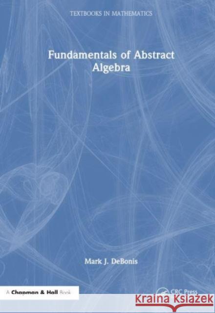 Fundamentals of Abstract Algebra Mark J. (Manhattan College, USA) DeBonis 9781032367019 Taylor & Francis Ltd