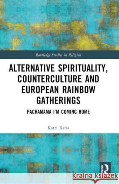 Alternative Spirituality, Counterculture, and European Rainbow Gatherings: Pachamama, I'm Coming Home Katri Ratia 9781032367132 Routledge