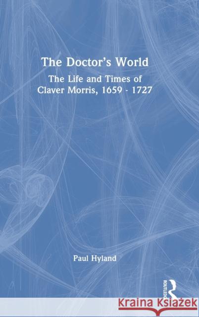 The Doctor's World: The Life and Times of Claver Morris, 1659 - 1727 Hyland, Paul 9781032367644 Taylor & Francis Ltd