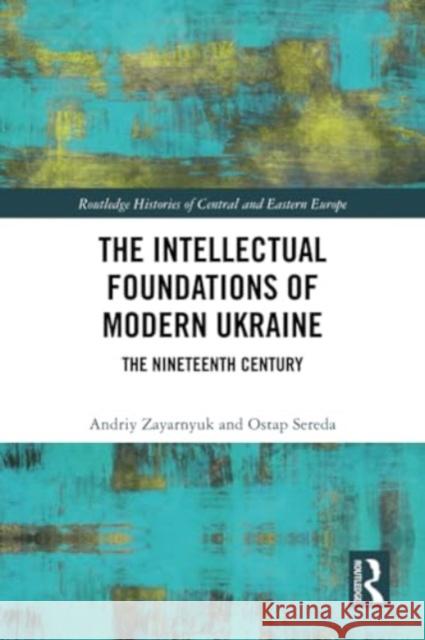 The Intellectual Foundations of Modern Ukraine: The Nineteenth Century Andriy Zayarnyuk Ostap Sereda 9781032368399 Routledge