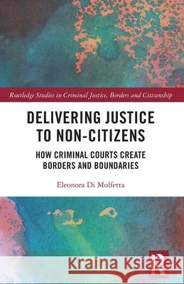 Delivering Justice to Non-Citizens: How Criminal Courts Create Borders and Boundaries Eleonora Di Molfetta 9781032368443 Routledge