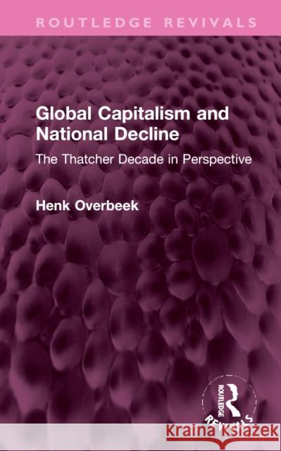 Global Capitalism and National Decline: The Thatcher Decade in Perspective Henk Overbeek 9781032368979