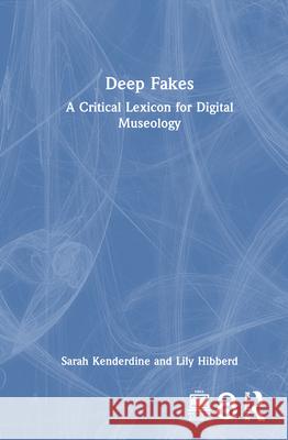 Deep Fakes: A Critical Lexicon for Digital Museology Lily (Unsw Sydney, Australia) Hibberd 9781032369143 Routledge