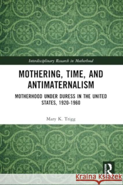 Mothering, Time, and Antimaternalism: Motherhood Under Duress in the United States, 1920-1960 Mary Trigg 9781032369693