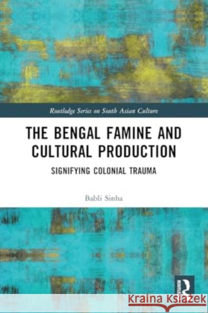 The Bengal Famine and Cultural Production: Signifying Colonial Trauma Babli Sinha 9781032370200 Routledge