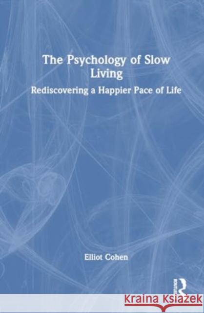 The Psychology of Slow Living: Rediscovering a Happier Pace of Life Elliot Cohen 9781032370323