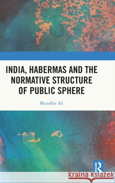 India, Habermas and the Normative Structure of Public Sphere Muzaffar Ali 9781032370996 Routledge Chapman & Hall