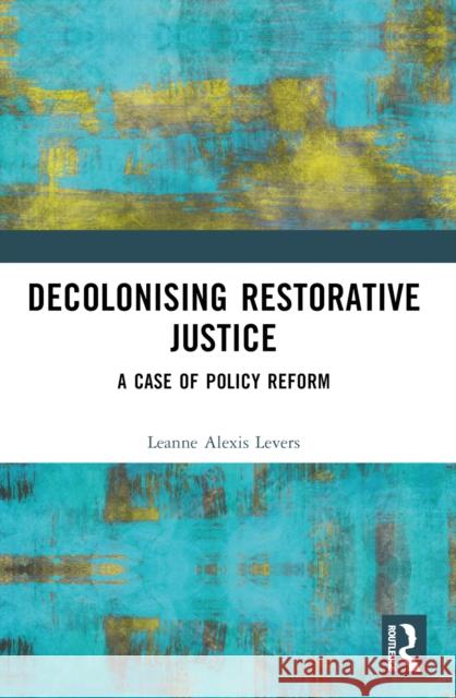 Decolonising Restorative Justice: A Case of Policy Reform Leanne Alexis Levers 9781032371115 Taylor & Francis Ltd