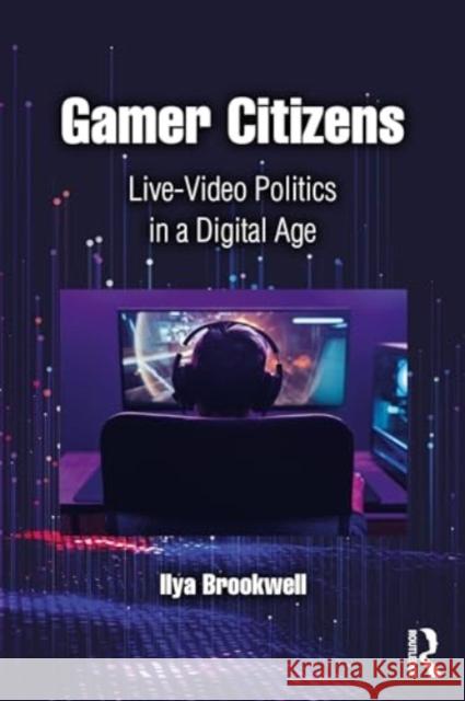 Gamer Citizens: Live-Video Politics in a Digital Age Ilya Brookwell 9781032371337 Routledge