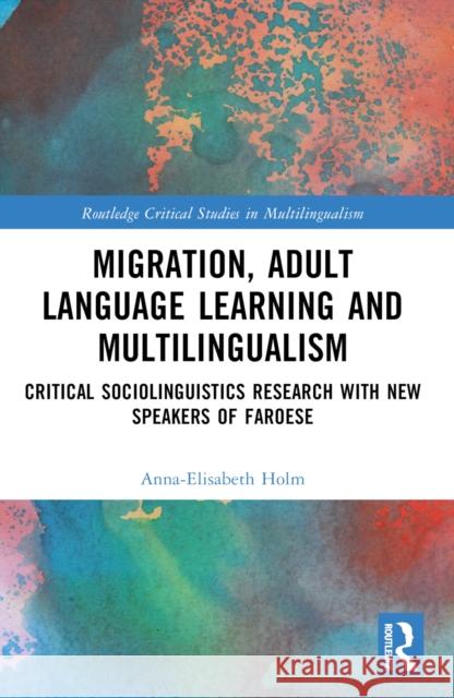 Migration, Adult Language Learning and Multilingualism: Critical Sociolinguistics Research with New Speakers of Faroese Anna-Elisabeth Holm 9781032371528 Routledge