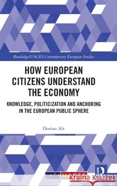 How European Citizens Understand the Economy: Knowledge, Politicization and Anchoring in the European Public Sphere Dorian Alt 9781032371559 Routledge
