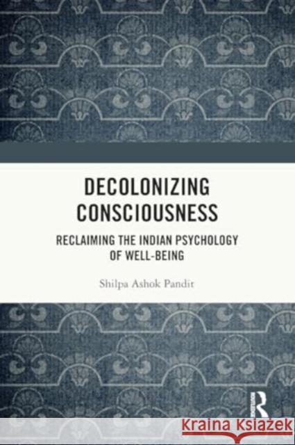 Decolonizing Consciousness: Reclaiming the Indian Psychology of Well-Being Shilpa Asho 9781032372792 Routledge Chapman & Hall