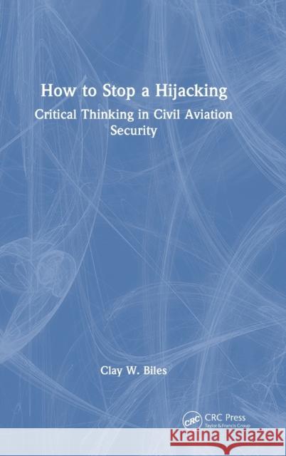 How to Stop a Hijacking: Critical Thinking in Civil Aviation Security Clay W. Biles 9781032373157 CRC Press