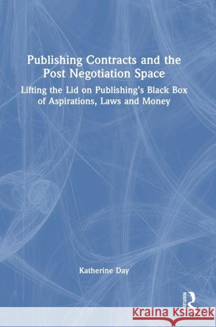 Publishing Contracts and the Post Negotiation Space: Lifting the Lid on Publishing's Black Box of Aspirations, Laws and Money Day, Katherine 9781032373539 Taylor & Francis Ltd