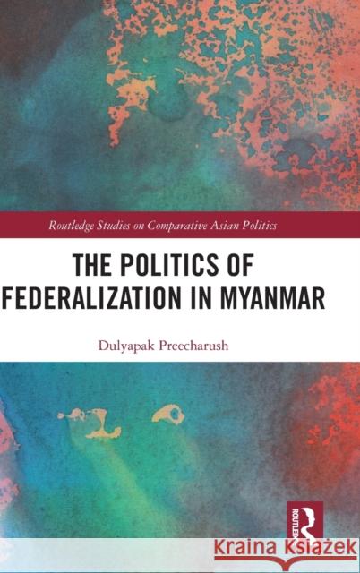 The Politics of Federalization in Myanmar Dulyapak Preecharush 9781032373799 Taylor & Francis Ltd