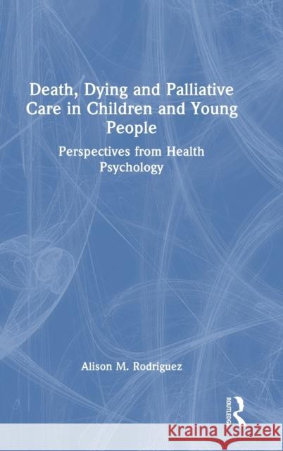 Death, Dying and Palliative Care in Children and Young People: Perspectives from Health Psychology Alison M. Rodriguez 9781032374406 Routledge