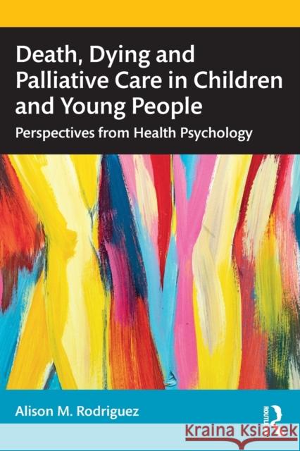 Death, Dying and Palliative Care in Children and Young People: Perspectives from Health Psychology Alison M. Rodriguez 9781032374420 Routledge