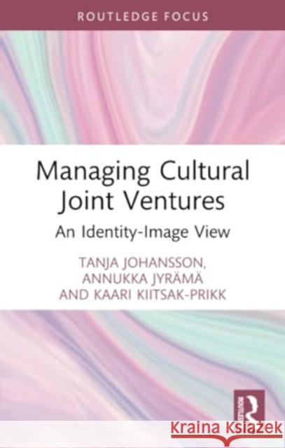 Managing Cultural Joint Ventures: An Identity-Image View Tanja Johansson Annukka Jyr?m? Kaari Kiitsak-Prikk 9781032374758 Routledge