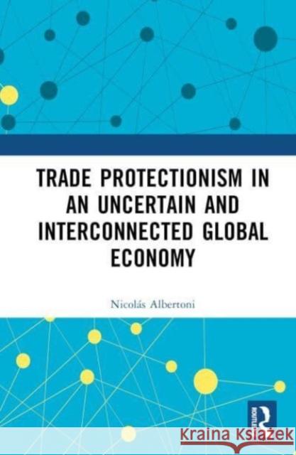 Trade Protectionism in an Uncertain and Interconnected Global Economy Nicol?s Albertoni 9781032374789 Taylor & Francis Ltd