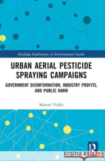 Urban Aerial Pesticide Spraying Campaigns: Government Disinformation, Industry Profits, and Public Harm Manuel Vall?e 9781032375700 Routledge