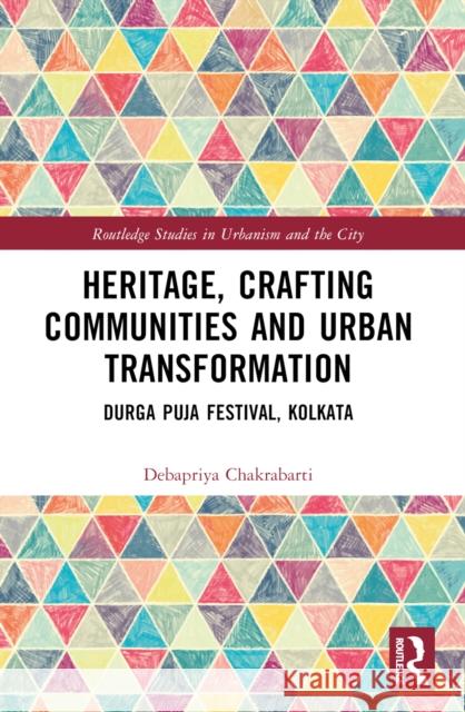 Heritage, Crafting Communities and Urban Transformation: Durga Puja Festival, Kolkata Debapriya Chakrabarti 9781032376509