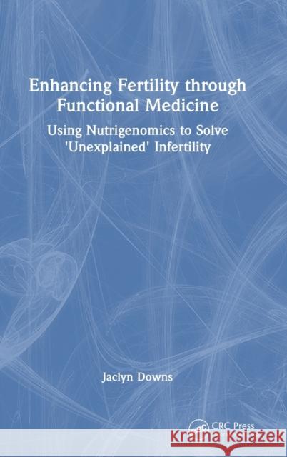 Enhancing Fertility Through Functional Medicine: Using Nutrigenomics to Solve 'Unexplained' Infertility Downs, Jaclyn 9781032376790 Taylor & Francis Ltd