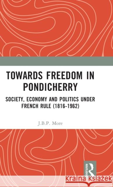 Towards Freedom in Pondicherry: Society, Economy and Politics under French Rule (1816-1962) More, J. B. P. 9781032377018 Taylor & Francis Ltd