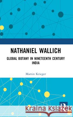 Nathaniel Wallich: Global Botany in Nineteenth Century India Martin Krieger 9781032377124 Routledge