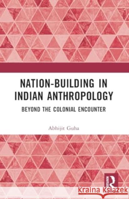 Nation-Building in Indian Anthropology: Beyond the Colonial Encounter Abhijit Guha 9781032377254