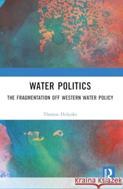 Water Politics: The Fragmentation of Western Water Policy Thomas T. Holyoke 9781032377360 Routledge