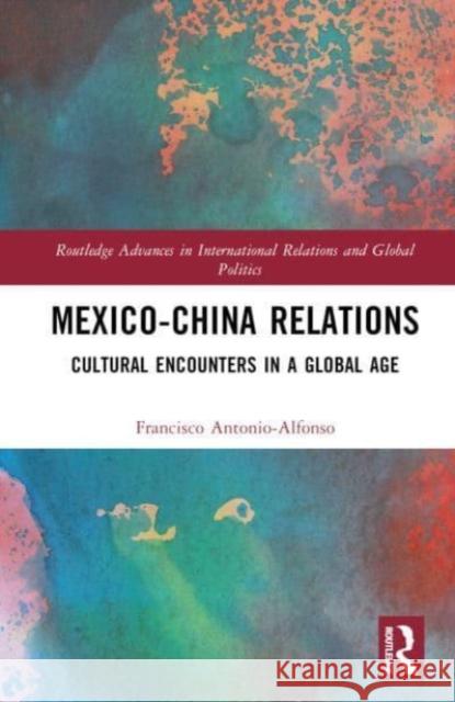 Mexico-China Relations: Cultural Encounters in a Global Age Francisco Antonio-Alfonso 9781032377926 Taylor & Francis Ltd