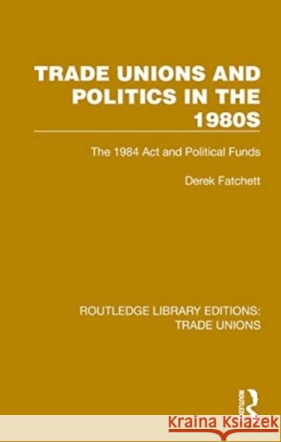 Trade Unions and Politics in the 1980s: The 1984 ACT and Political Funds Derek Fatchett 9781032378398 Taylor & Francis Ltd