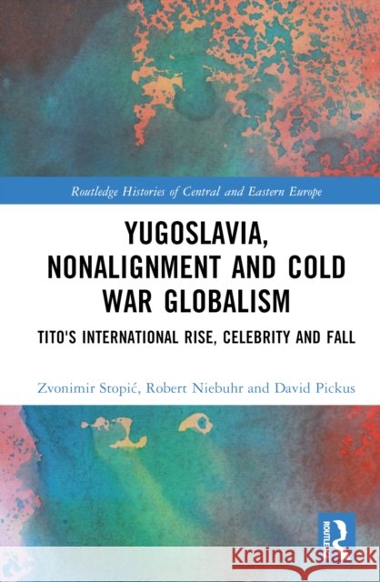 Yugoslavia, Nonalignment and Cold War Globalism: Tito's International Rise, Celebrity and Fall Zvonimir Stopic Robert Niebuhr David Pickus 9781032378541 Routledge