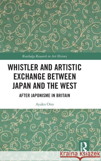 Whistler and Artistic Exchange between Japan and the West: After Japonisme in Britain Ayako Ono 9781032380247 Routledge