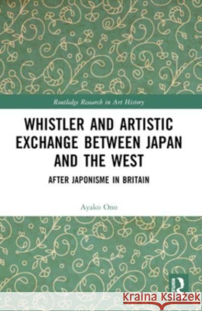 Whistler and Artistic Exchange Between Japan and the West: After Japonisme in Britain Ayako Ono 9781032380254 Routledge