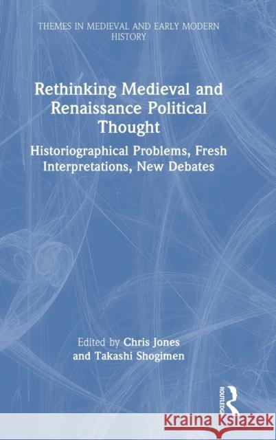 Rethinking Medieval and Renaissance Political Thought: Historiographical Problems, Fresh Interpretations, New Debates Chris Jones Takashi Shogimen 9781032380537 Routledge
