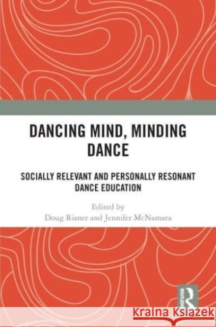Dancing Mind, Minding Dance: Socially Relevant and Personally Resonant Dance Education Doug Risner Jennifer McNamara 9781032382081 Routledge